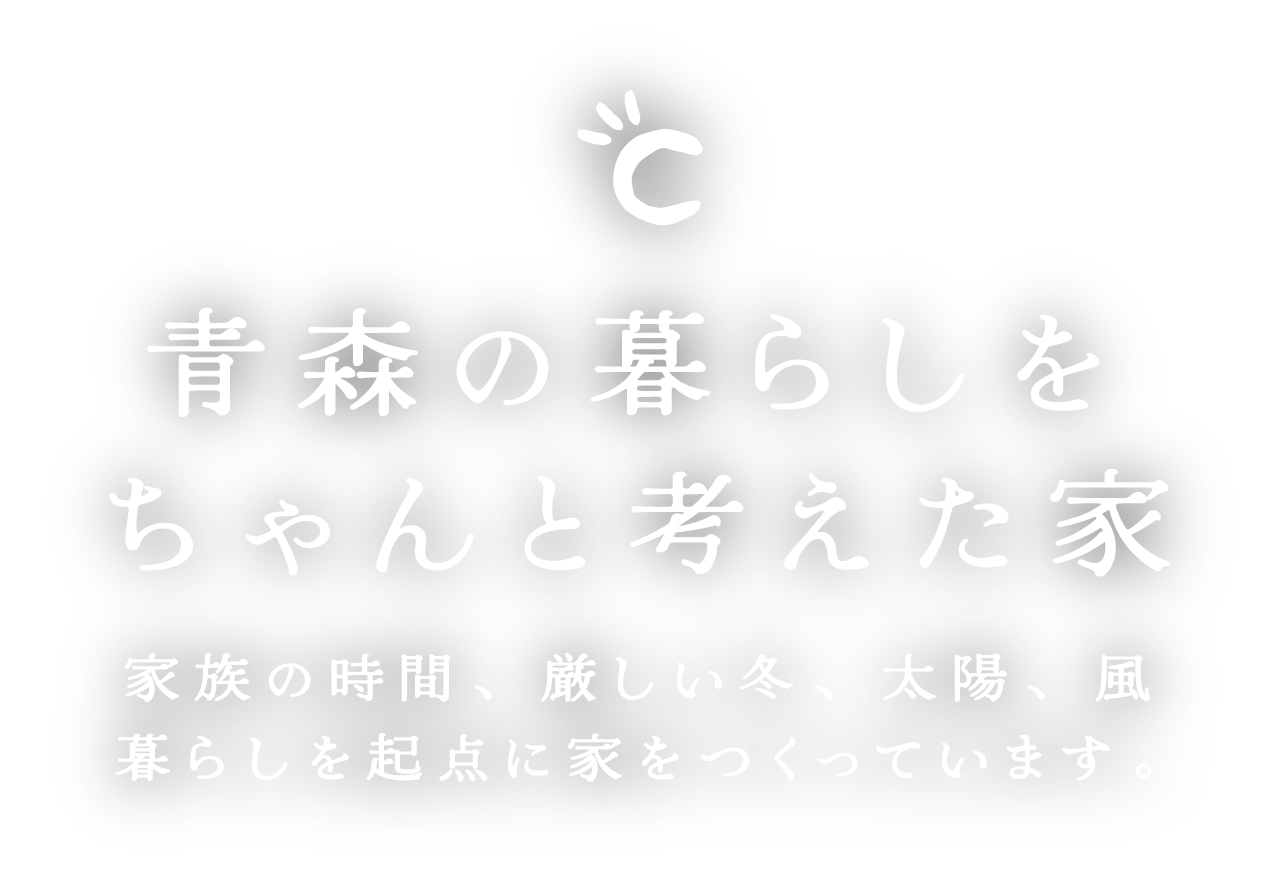 青森の暮らしをちゃんと考えた家。家族の時間、厳しい冬、太陽、風、暮らしを起点に家をつくっています。